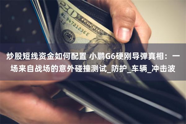 炒股短线资金如何配置 小鹏G6硬刚导弹真相：一场来自战场的意外碰撞测试_防护_车辆_冲击波